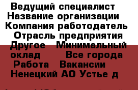 Ведущий специалист › Название организации ­ Компания-работодатель › Отрасль предприятия ­ Другое › Минимальный оклад ­ 1 - Все города Работа » Вакансии   . Ненецкий АО,Устье д.